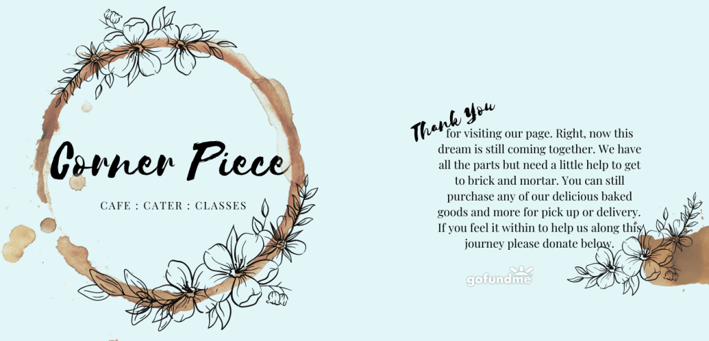 Thank you for visiting our page. Right now this dream is still coming together. We have all the parts but need a little help to get to brick and mortar. You can still purchase any of our delicious baked goods and more for pick up or delivery. If you feel it within to help us along this journey please donate below.